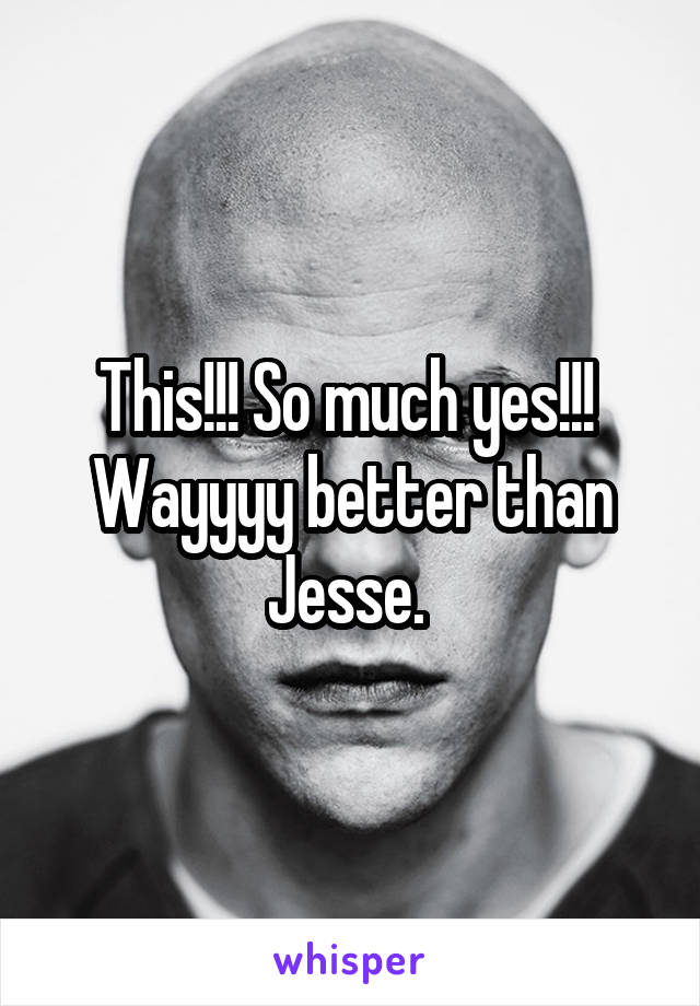 This!!! So much yes!!! 
Wayyyy better than Jesse. 
