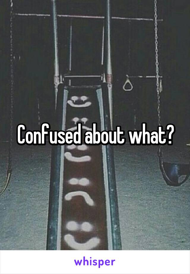 Confused about what?