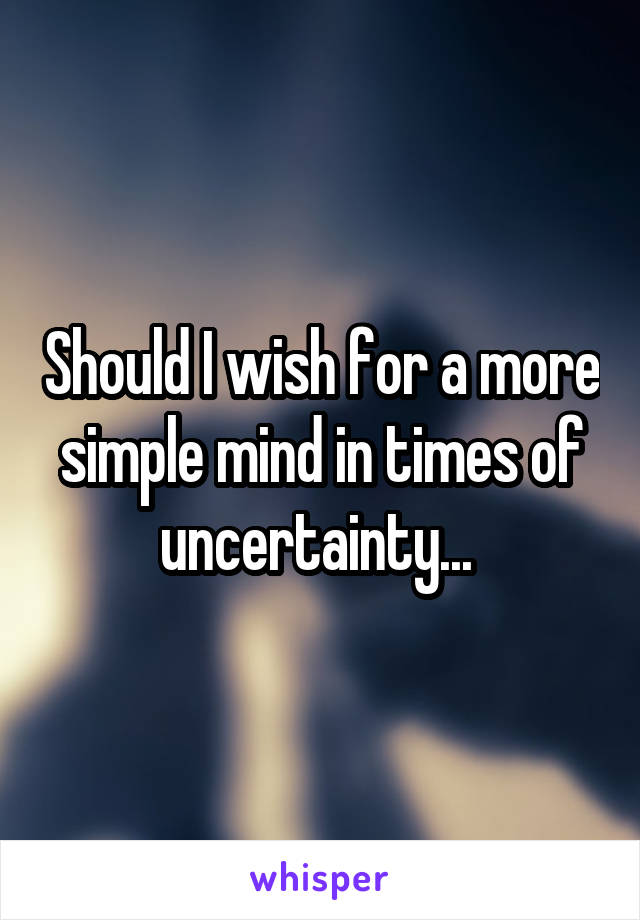 Should I wish for a more simple mind in times of uncertainty... 