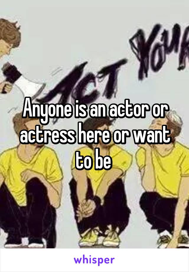 Anyone is an actor or actress here or want to be 