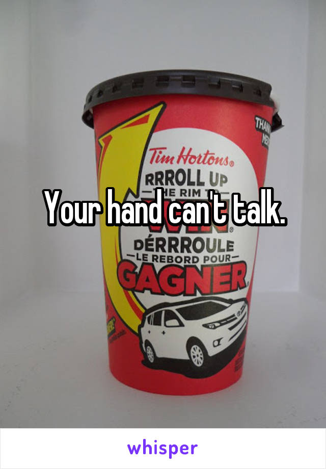 Your hand can't talk.
