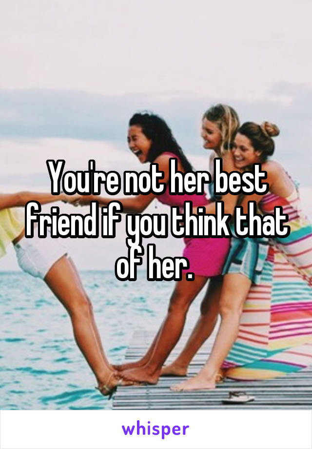 You're not her best friend if you think that of her. 