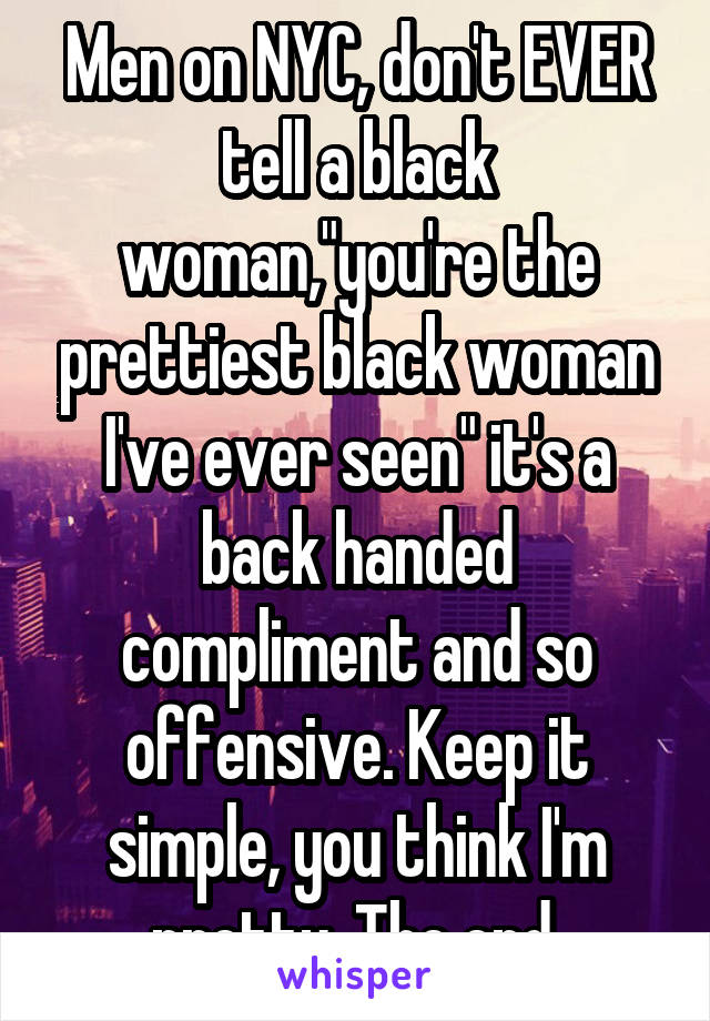 Men on NYC, don't EVER tell a black woman,"you're the prettiest black woman I've ever seen" it's a back handed compliment and so offensive. Keep it simple, you think I'm pretty. The end.
