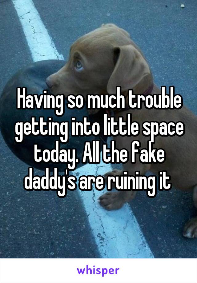 Having so much trouble getting into little space today. All the fake daddy's are ruining it 