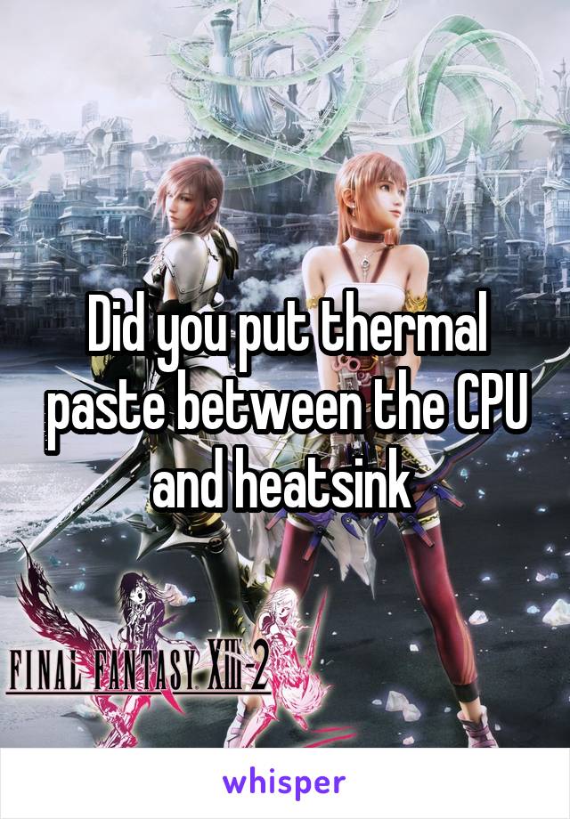 Did you put thermal paste between the CPU and heatsink 