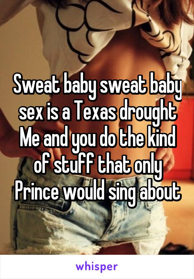 Sweat baby sweat baby sex is a Texas drought
Me and you do the kind of stuff that only Prince would sing about