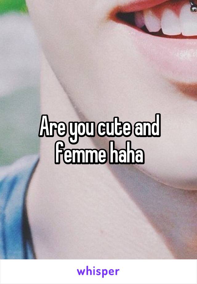 Are you cute and femme haha