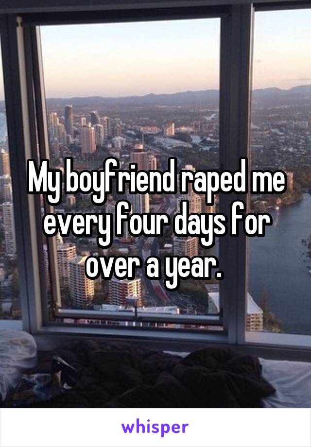 My boyfriend raped me every four days for over a year. 