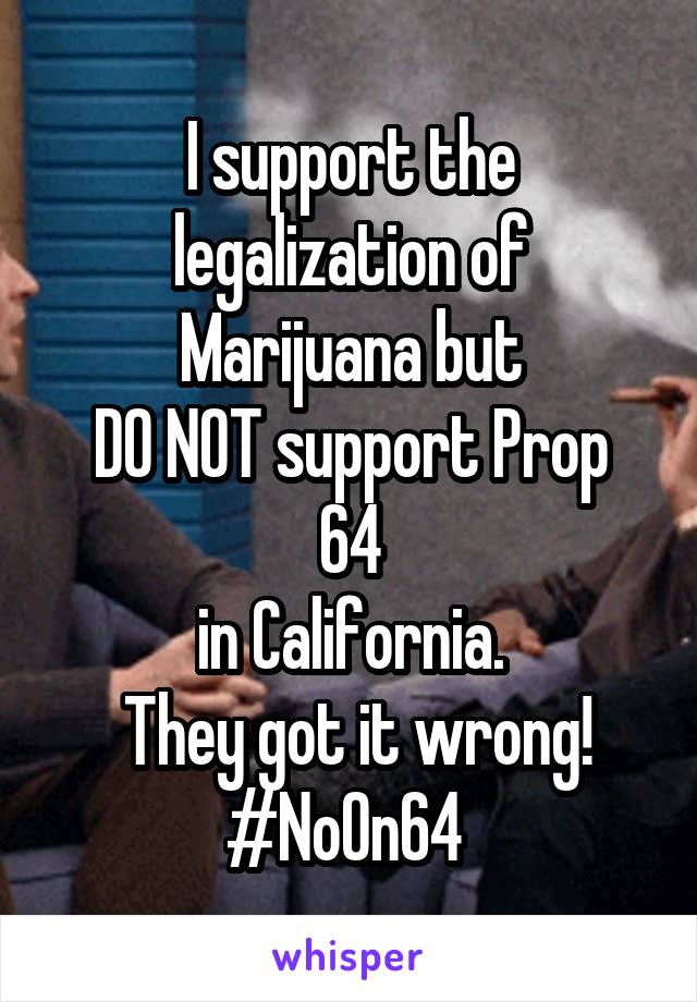 I support the legalization of Marijuana but
DO NOT support Prop 64
in California.
 They got it wrong!
#NoOn64 
