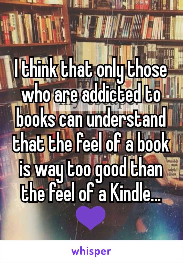 I think that only those who are addicted to books can understand that the feel of a book is way too good than the feel of a Kindle...💜