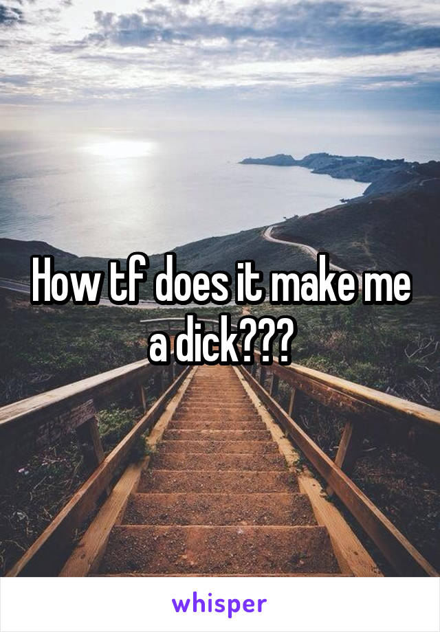 How tf does it make me a dick???