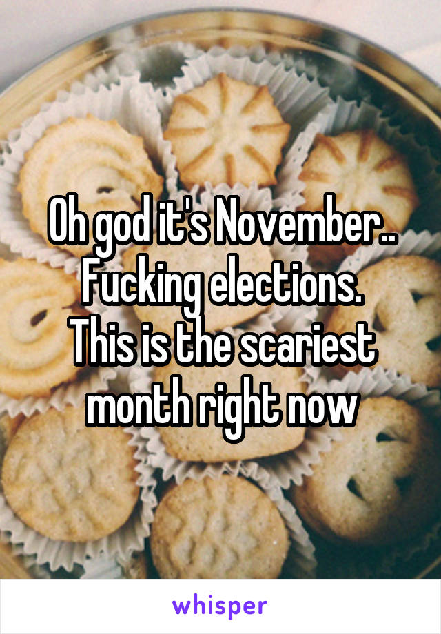 Oh god it's November..
Fucking elections.
This is the scariest month right now