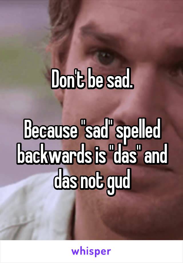 Don't be sad.

Because "sad" spelled backwards is "das" and das not gud