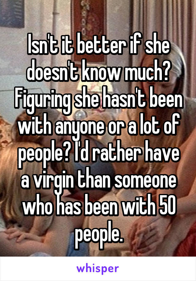 Isn't it better if she doesn't know much? Figuring she hasn't been with anyone or a lot of people? I'd rather have a virgin than someone who has been with 50 people.