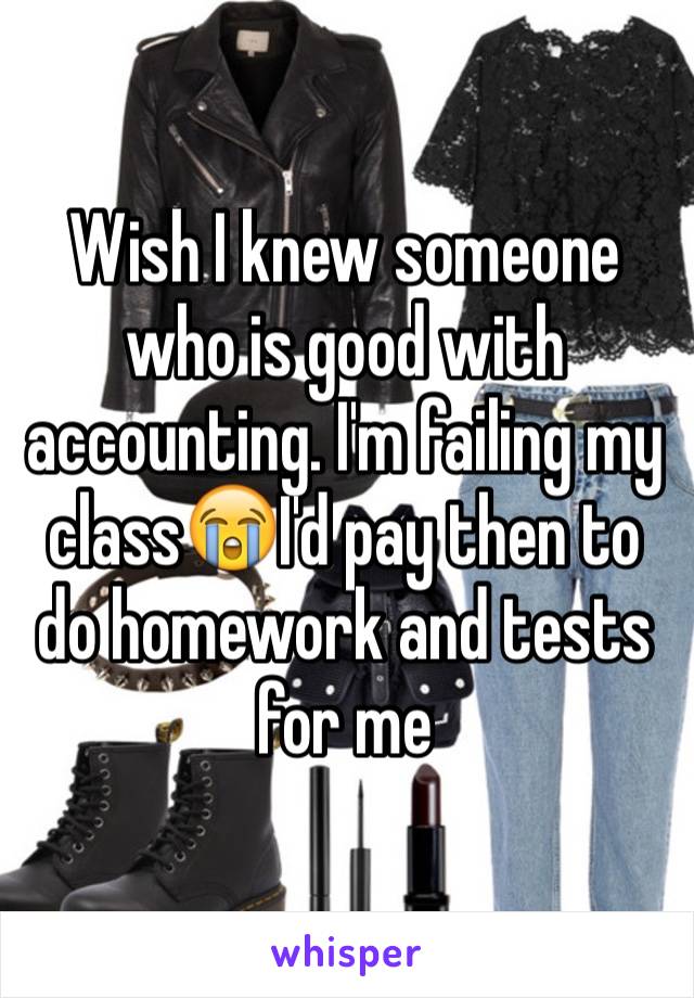 Wish I knew someone who is good with accounting. I'm failing my class😭I'd pay then to do homework and tests for me