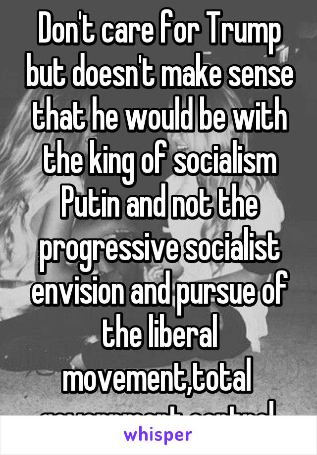 Don't care for Trump but doesn't make sense that he would be with the king of socialism Putin and not the progressive socialist envision and pursue of the liberal movement,total  government control 