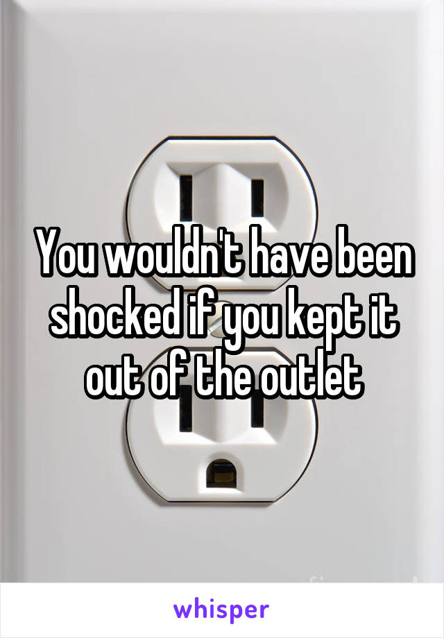 You wouldn't have been shocked if you kept it out of the outlet