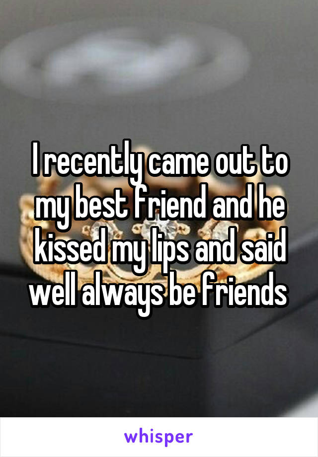 I recently came out to my best friend and he kissed my lips and said well always be friends 