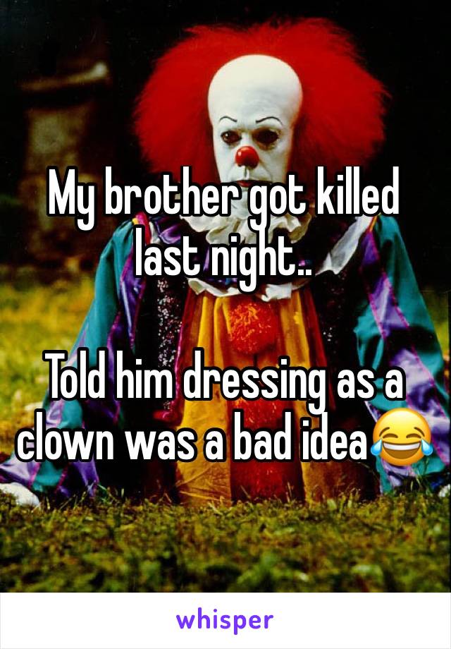 My brother got killed last night.. 

Told him dressing as a clown was a bad idea😂