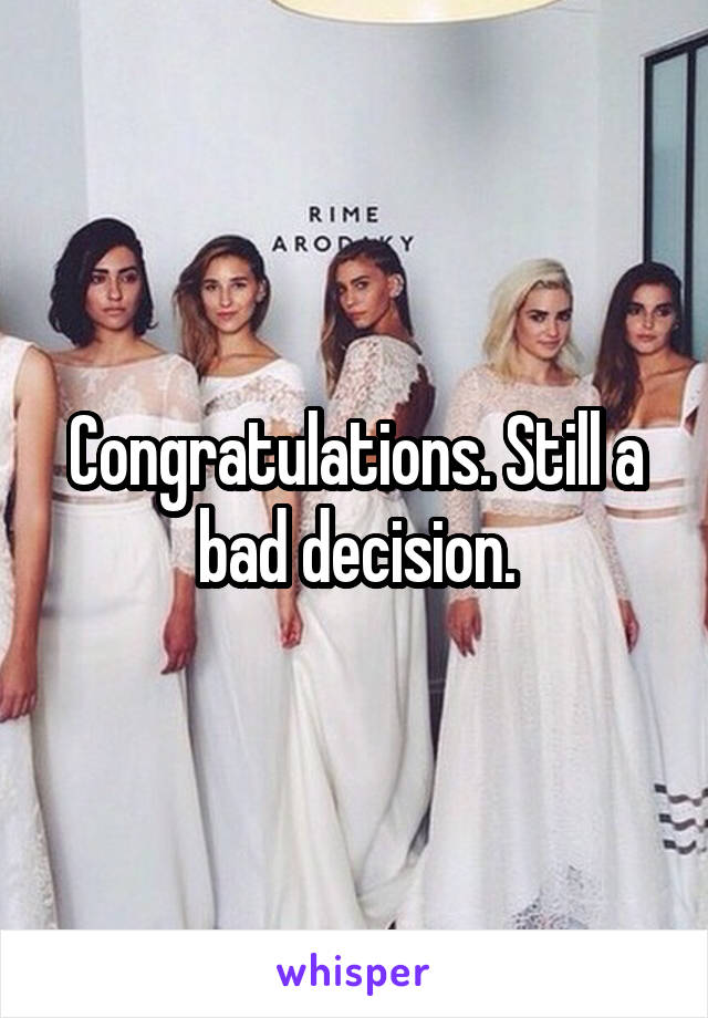 Congratulations. Still a bad decision.