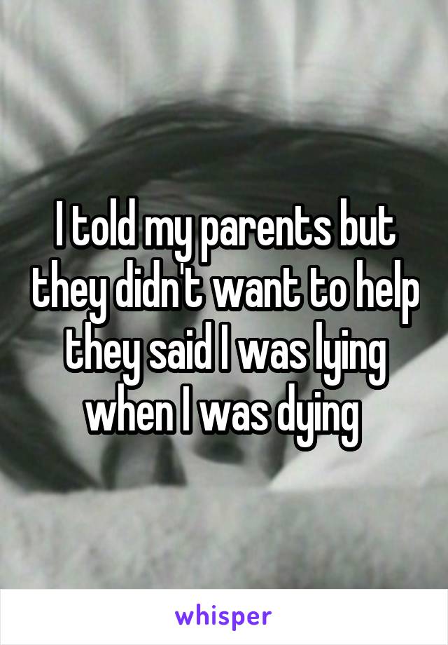 I told my parents but they didn't want to help they said I was lying when I was dying 