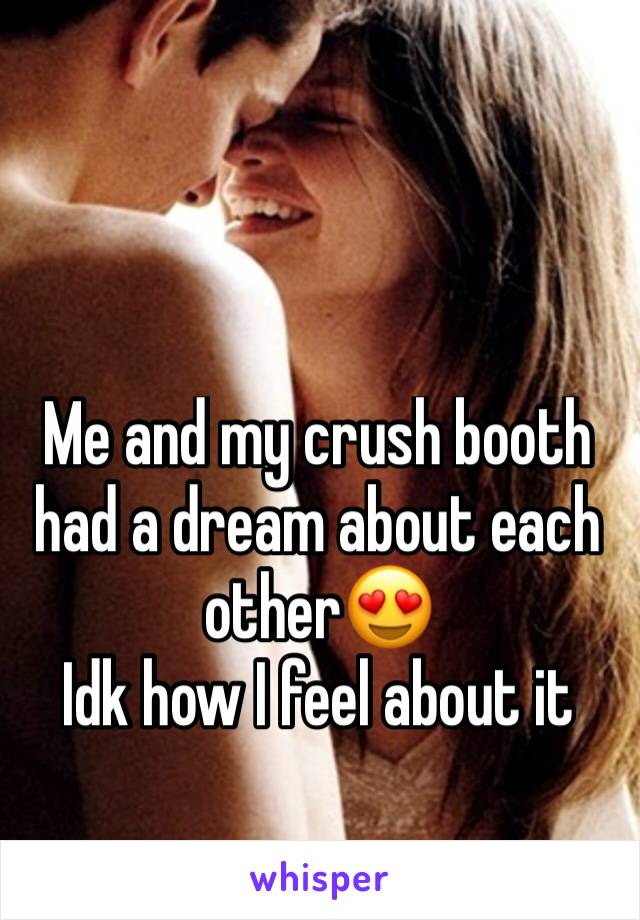 Me and my crush booth had a dream about each other😍 
Idk how I feel about it 