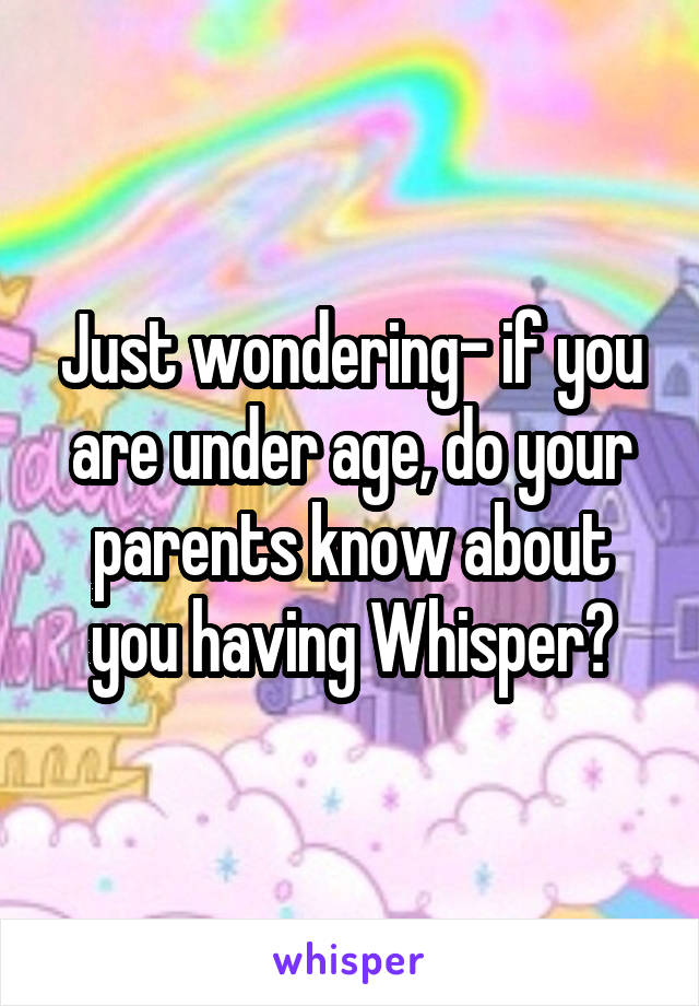 Just wondering- if you are under age, do your parents know about you having Whisper?
