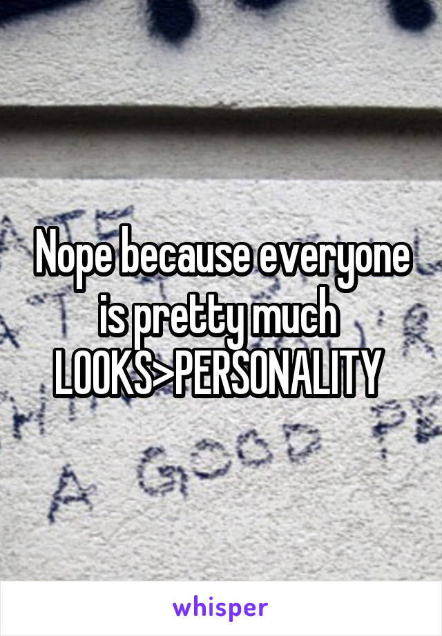 Nope because everyone is pretty much 
LOOKS>PERSONALITY 