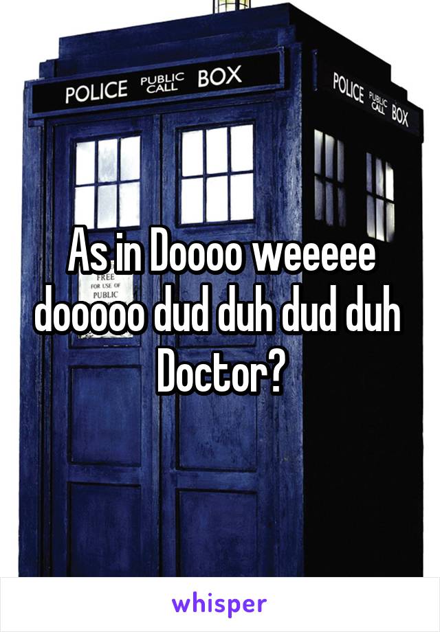 As in Doooo weeeee dooooo dud duh dud duh 
Doctor?