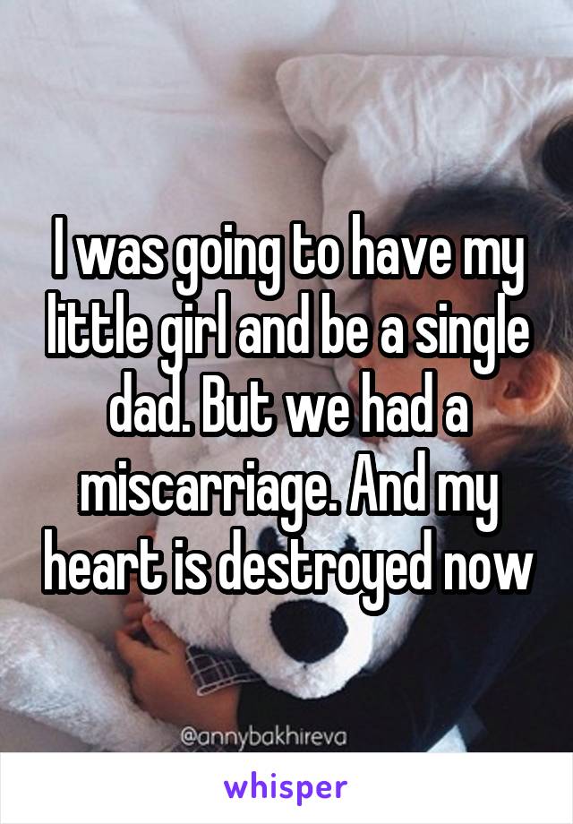 I was going to have my little girl and be a single dad. But we had a miscarriage. And my heart is destroyed now