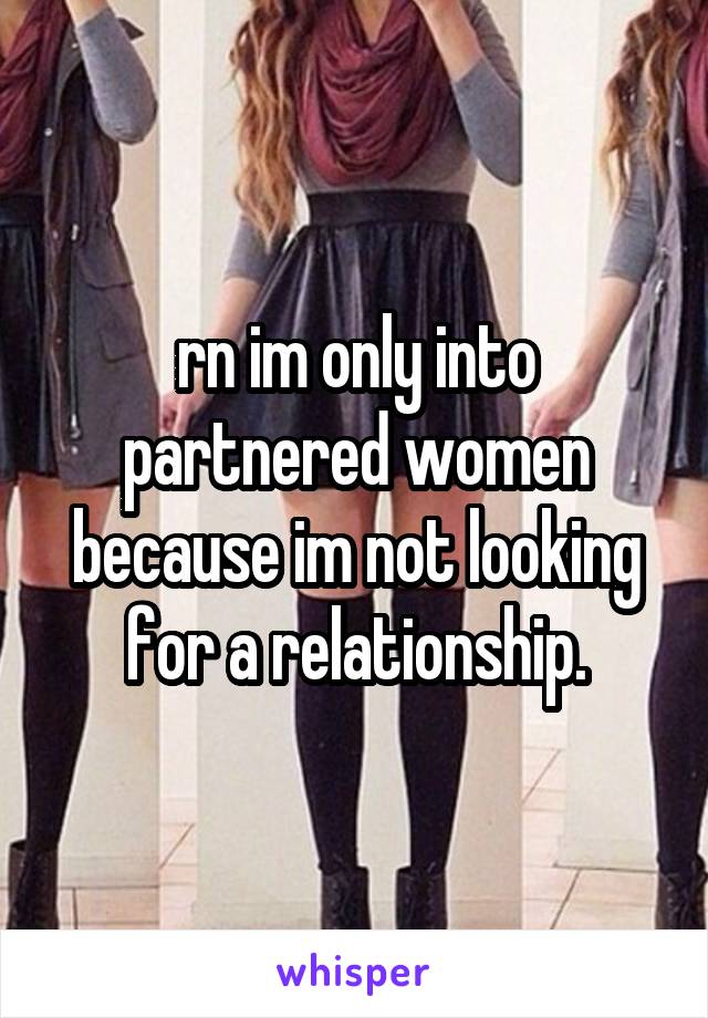 rn im only into partnered women because im not looking for a relationship.