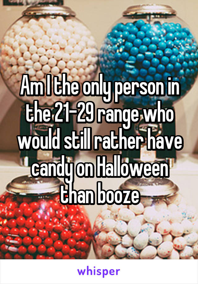 Am I the only person in the 21-29 range who would still rather have candy on Halloween than booze