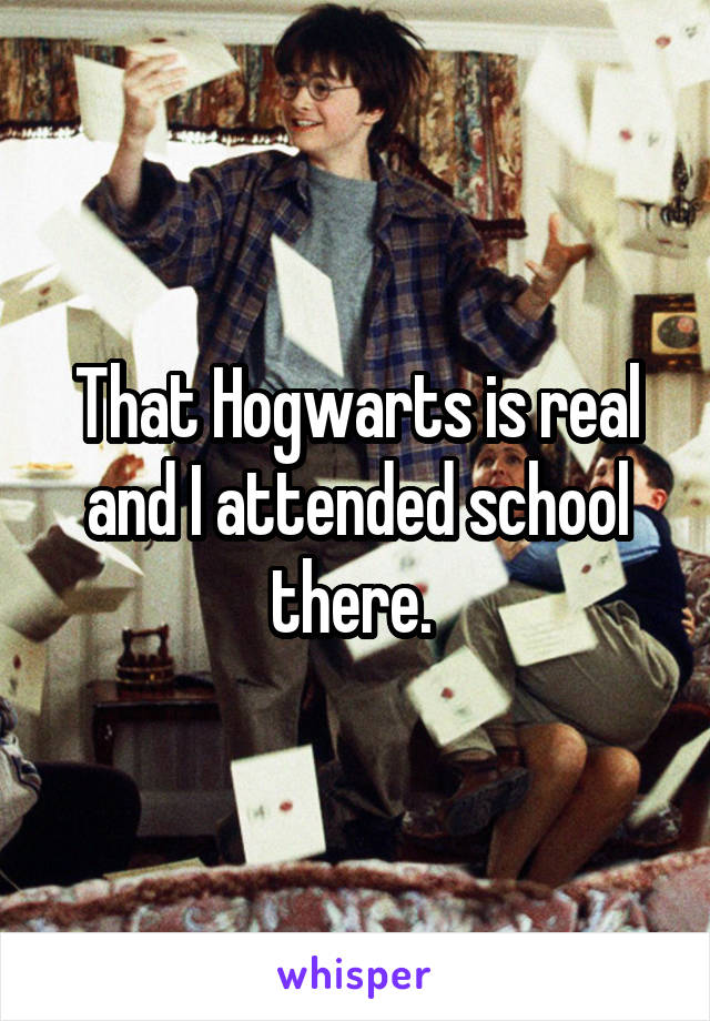 That Hogwarts is real and I attended school there. 