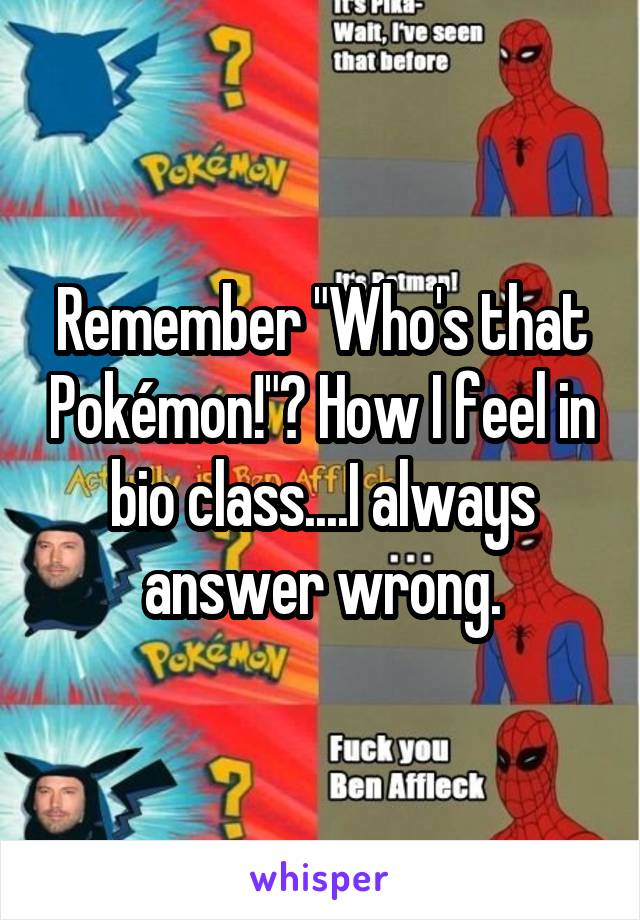 Remember "Who's that Pokémon!"? How I feel in bio class....I always answer wrong.