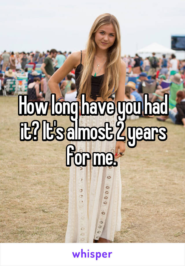 How long have you had it? It's almost 2 years for me. 