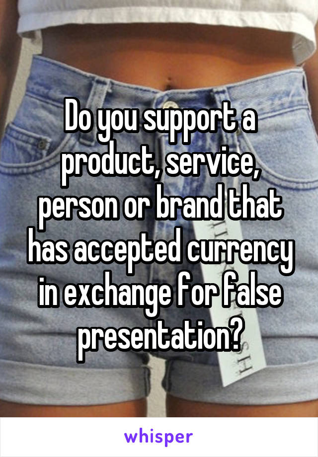 Do you support a product, service, person or brand that has accepted currency in exchange for false presentation?