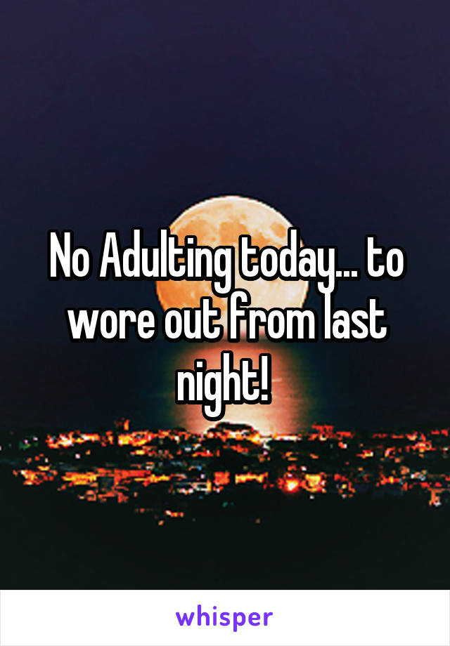 No Adulting today... to wore out from last night! 
