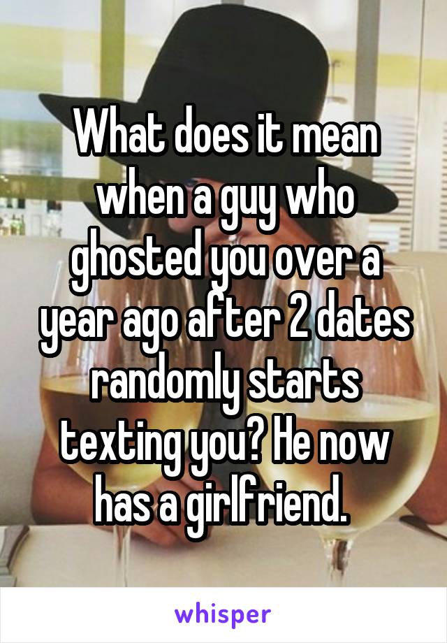 What does it mean when a guy who ghosted you over a year ago after 2 dates randomly starts texting you? He now has a girlfriend. 