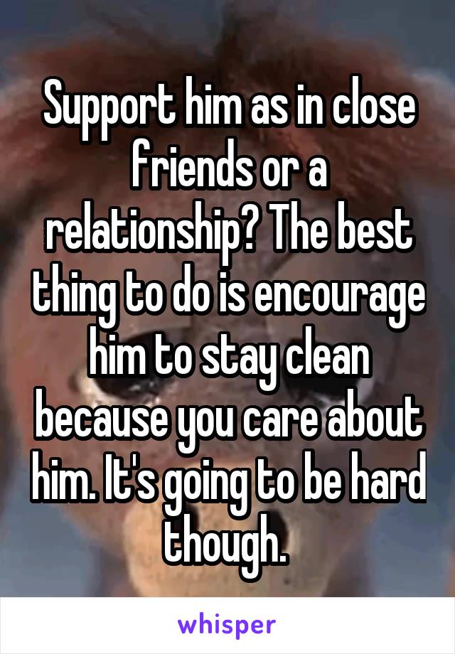 Support him as in close friends or a relationship? The best thing to do is encourage him to stay clean because you care about him. It's going to be hard though. 