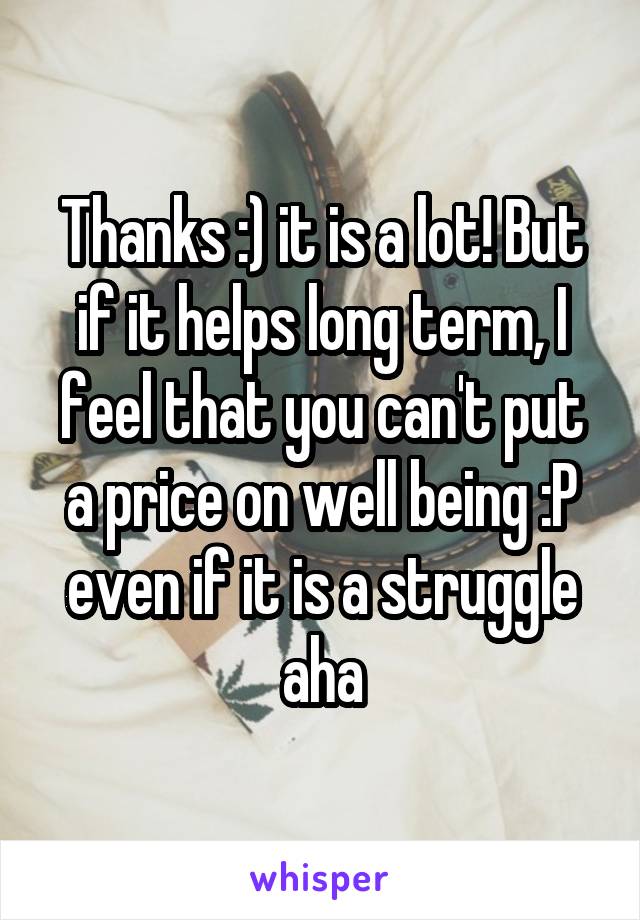 Thanks :) it is a lot! But if it helps long term, I feel that you can't put a price on well being :P even if it is a struggle aha