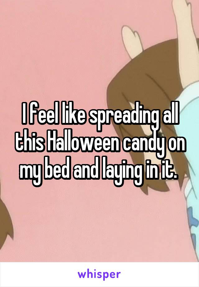 I feel like spreading all this Halloween candy on my bed and laying in it. 