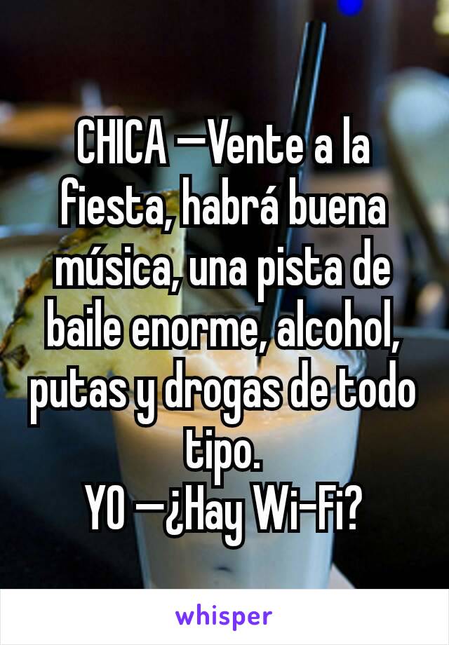 CHICA —Vente a la fiesta, habrá buena música, una pista de baile enorme, alcohol, putas y drogas de todo tipo.
YO —¿Hay Wi-Fi?