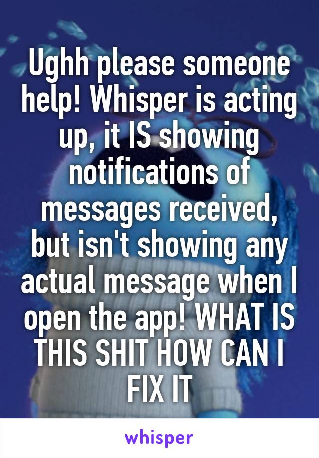 Ughh please someone help! Whisper is acting up, it IS showing notifications of messages received, but isn't showing any actual message when I open the app! WHAT IS THIS SHIT HOW CAN I FIX IT