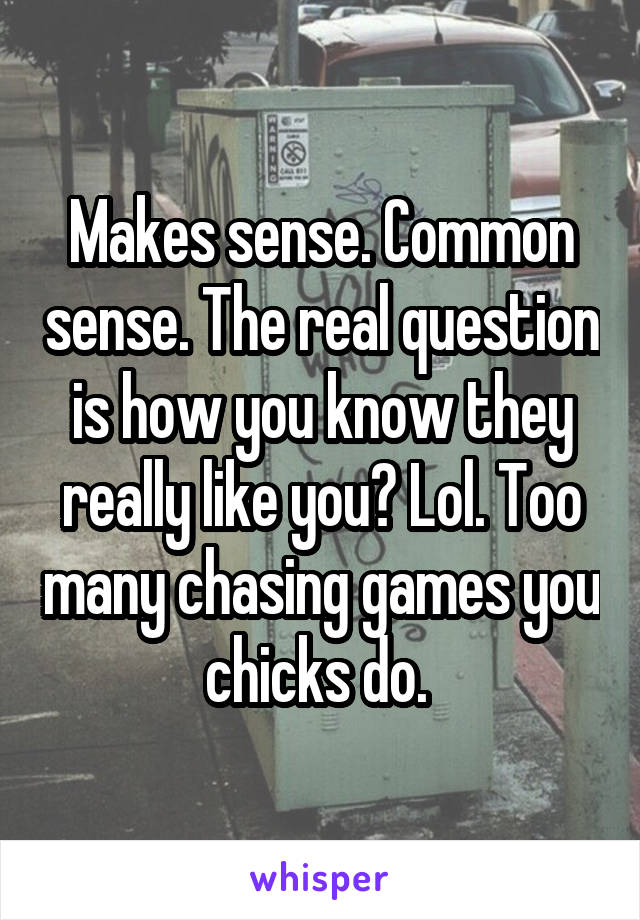 Makes sense. Common sense. The real question is how you know they really like you? Lol. Too many chasing games you chicks do. 