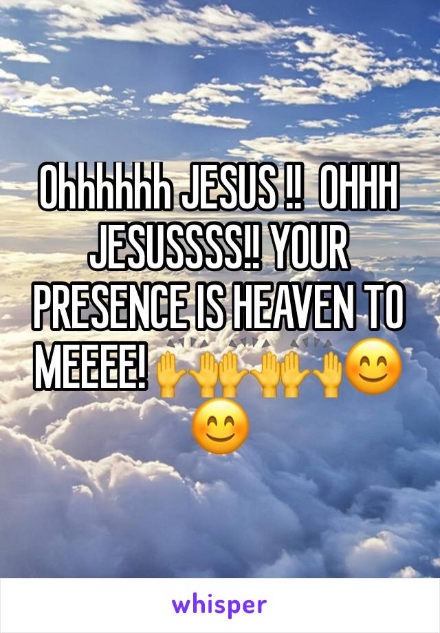 Ohhhhhh JESUS !!  OHHH JESUSSSS!! YOUR PRESENCE IS HEAVEN TO MEEEE! 🙌🙌🙌😊😊