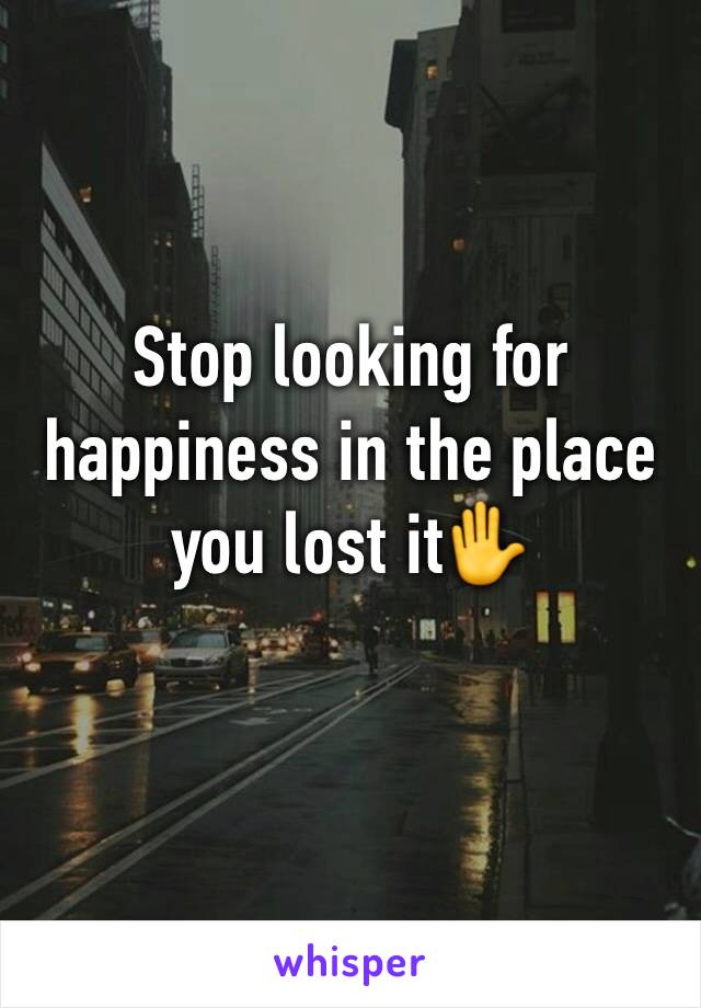 Stop looking for happiness in the place you lost it✋

