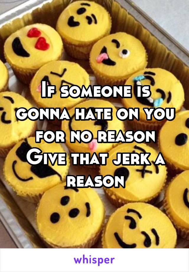 If someone is gonna hate on you for no reason
Give that jerk a reason