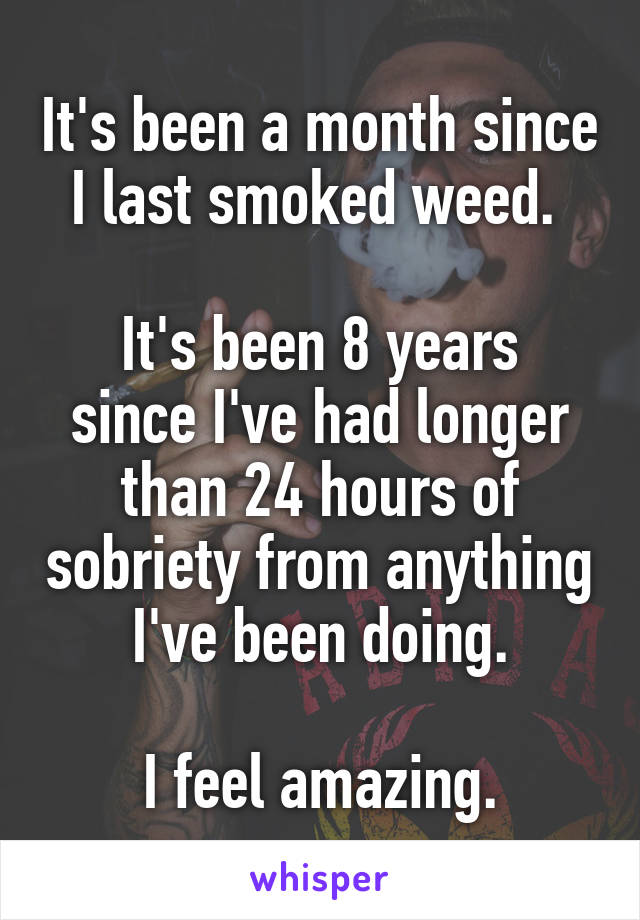 It's been a month since I last smoked weed. 

It's been 8 years since I've had longer than 24 hours of sobriety from anything I've been doing.

I feel amazing.