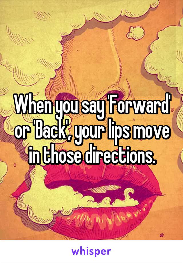 When you say 'Forward' or 'Back', your lips move in those directions.