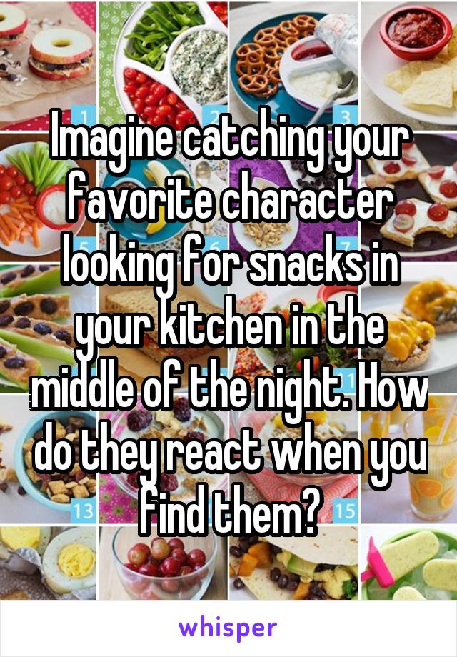 Imagine catching your favorite character looking for snacks in your kitchen in the middle of the night. How do they react when you find them?
